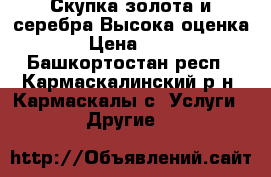 Скупка золота и серебра Высока оценка!!! › Цена ­ 1 500 - Башкортостан респ., Кармаскалинский р-н, Кармаскалы с. Услуги » Другие   